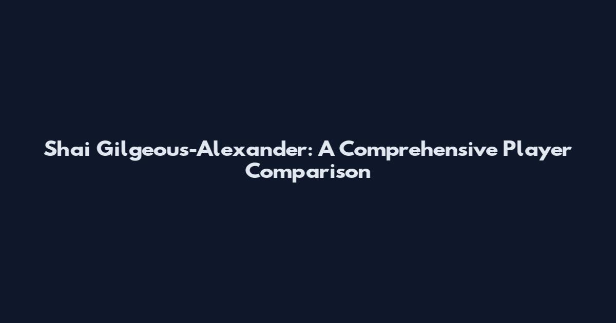 Shai Gilgeous-Alexander: A Comprehensive Player Comparison