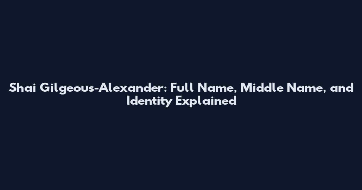 Shai Gilgeous-Alexander: Full Name, Middle Name, and Identity Explained