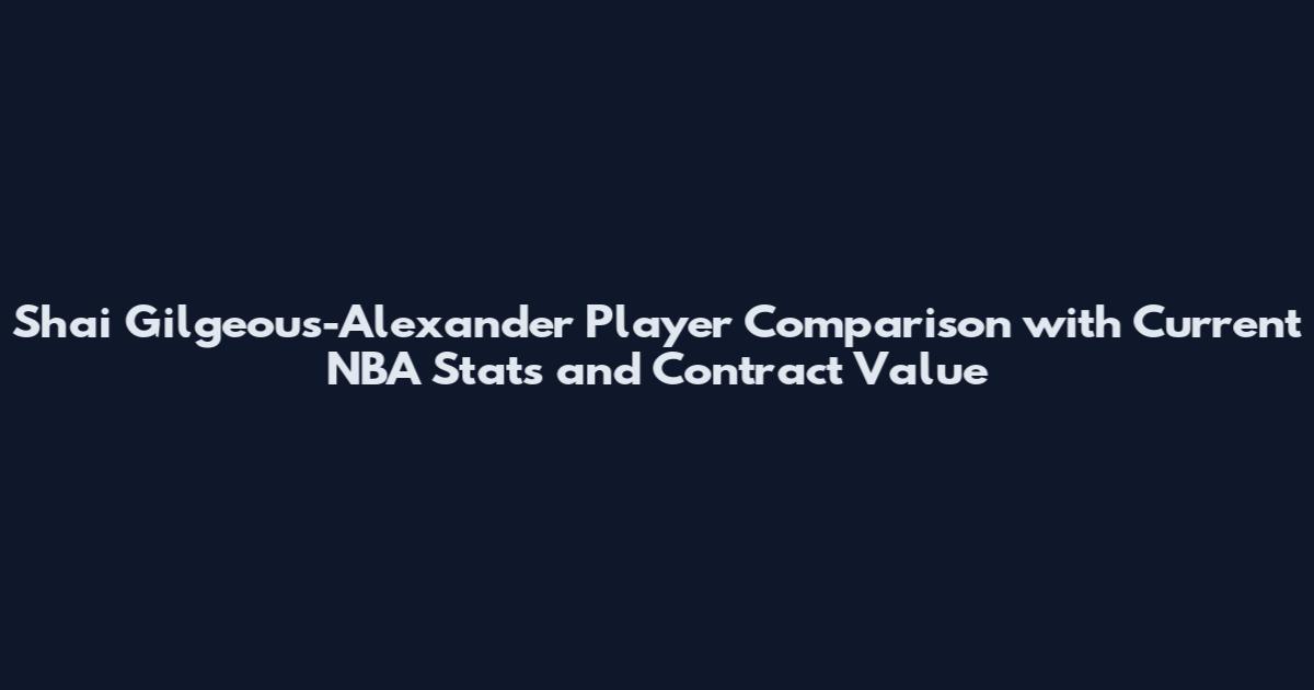 Shai Gilgeous-Alexander Player Comparison with Current NBA Stats and Contract Value