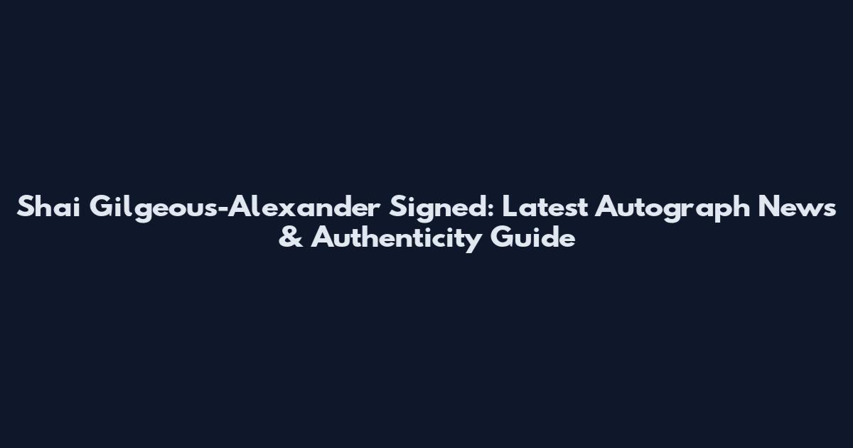 Shai Gilgeous-Alexander Signed: Latest Autograph News & Authenticity Guide