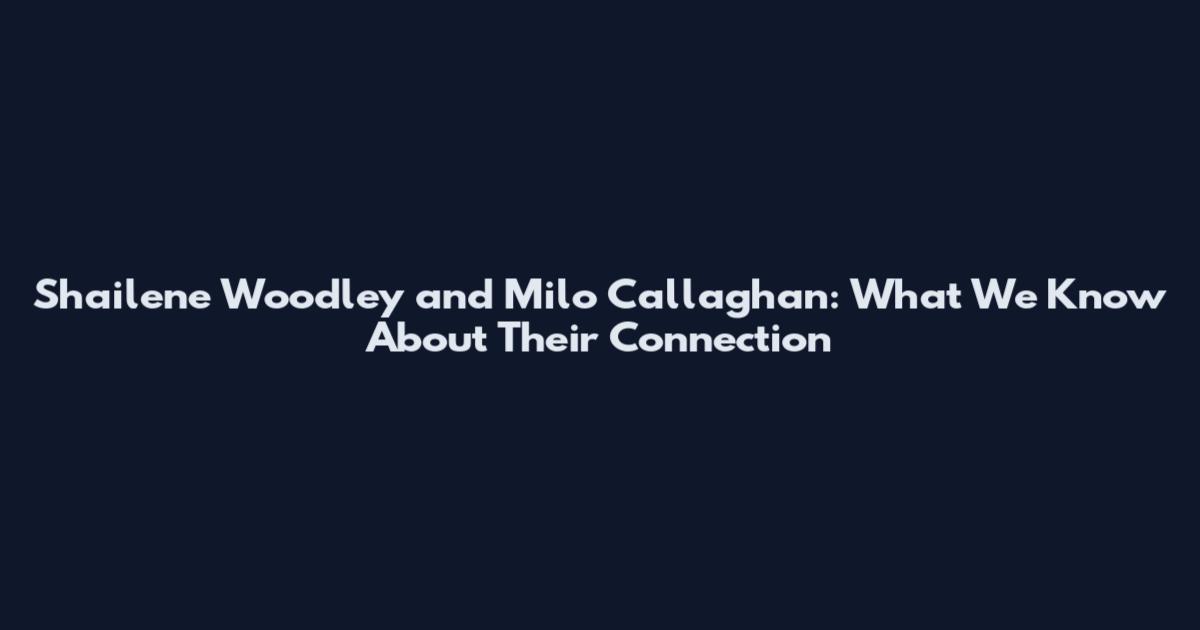 Shailene Woodley and Milo Callaghan: What We Know About Their Connection