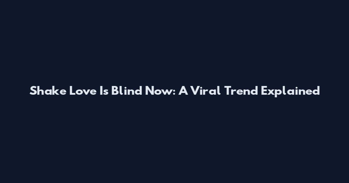 Shake Love Is Blind Now: A Viral Trend Explained