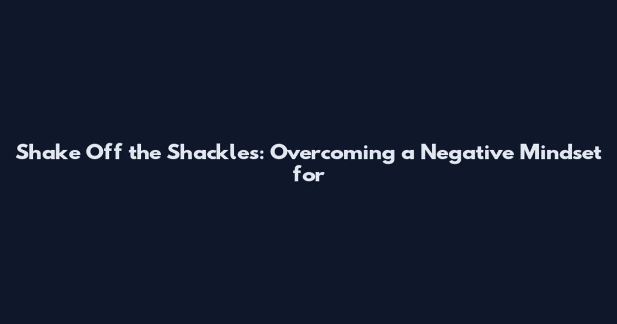 Shake Off the Shackles: Overcoming a Negative Mindset for