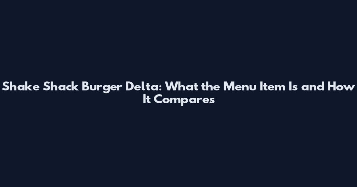 Shake Shack Burger Delta: What the Menu Item Is and How It Compares