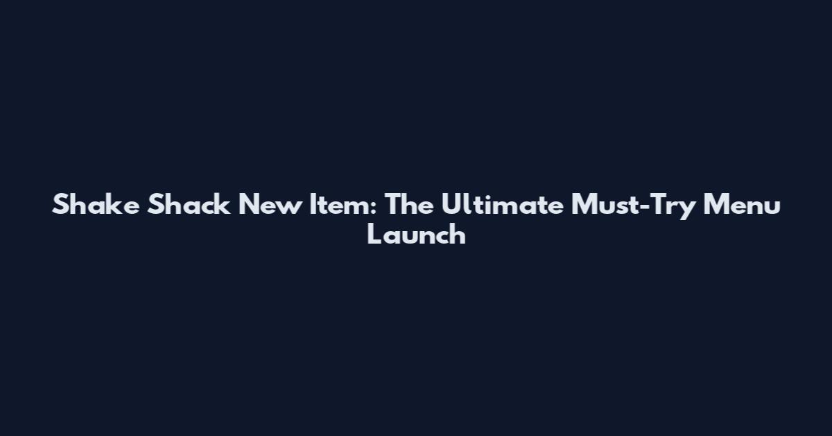 Shake Shack New Item: The Ultimate Must-Try Menu Launch