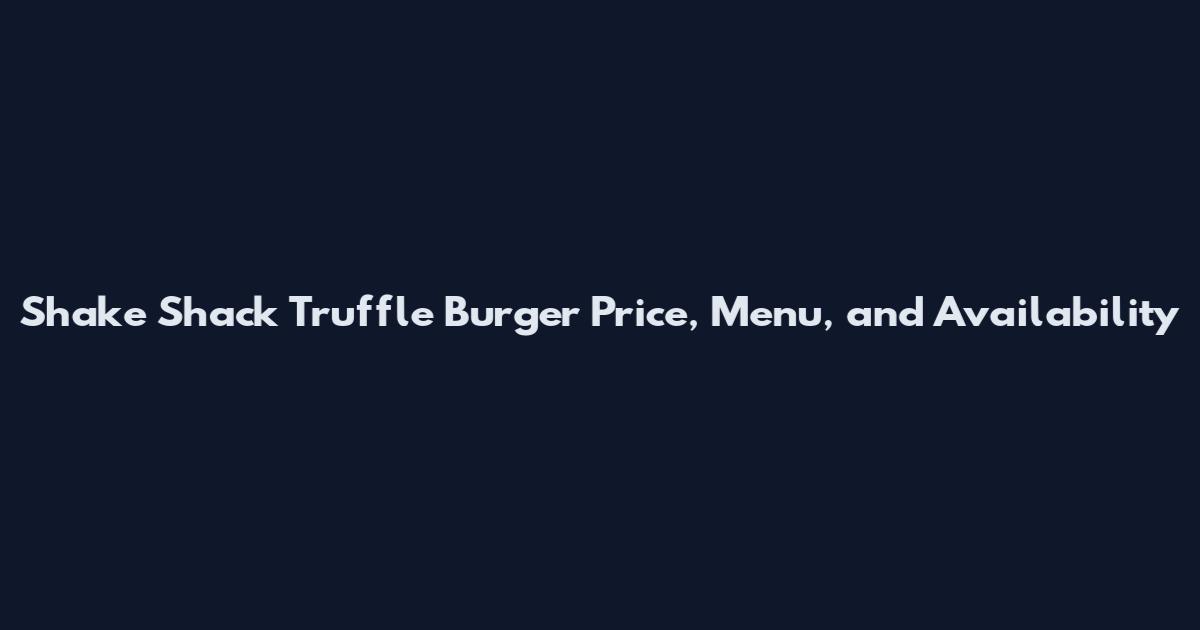 Shake Shack Truffle Burger Price, Menu, and Availability