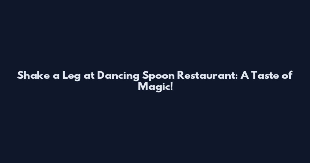 Shake a Leg at Dancing Spoon Restaurant: A Taste of Magic!