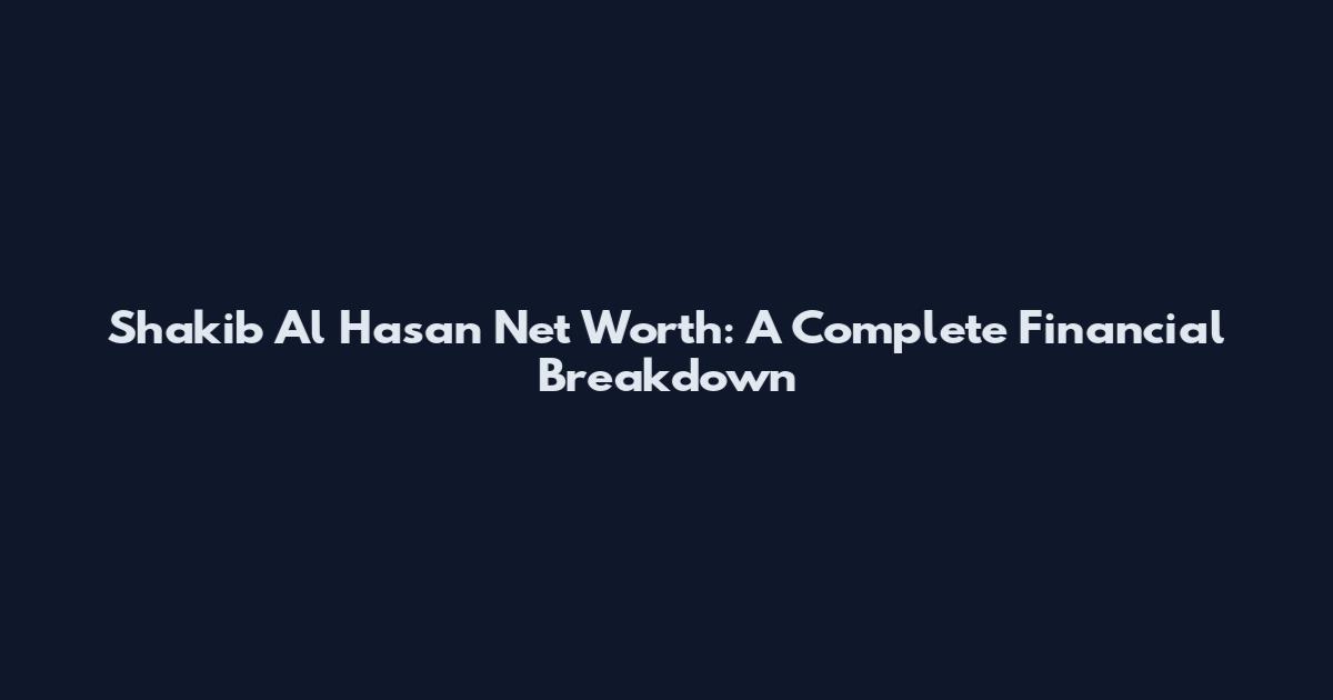 Shakib Al Hasan Net Worth: A Complete Financial Breakdown