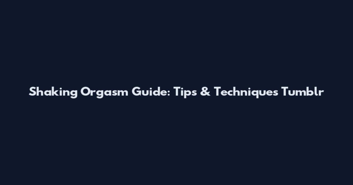 Shaking Orgasm Guide: Tips & Techniques Tumblr