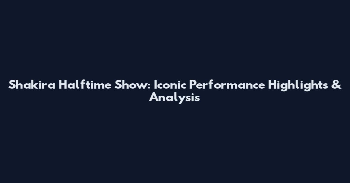Shakira Halftime Show: Iconic Performance Highlights & Analysis