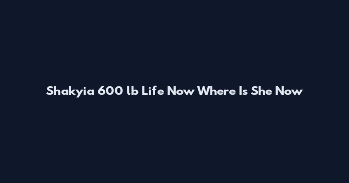 Shakyia 600 lb Life Now Where Is She Now