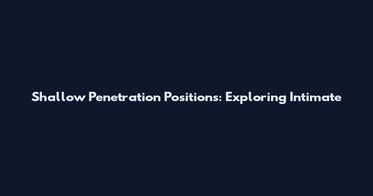 Shallow Penetration Positions: Exploring Intimate