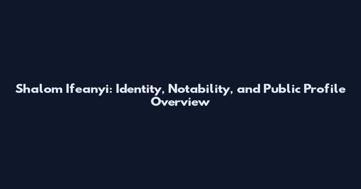 Shalom Ifeanyi: Identity, Notability, and Public Profile Overview