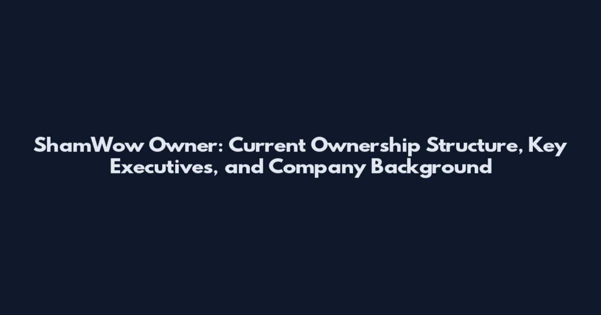 ShamWow Owner: Current Ownership Structure, Key Executives, and Company Background
