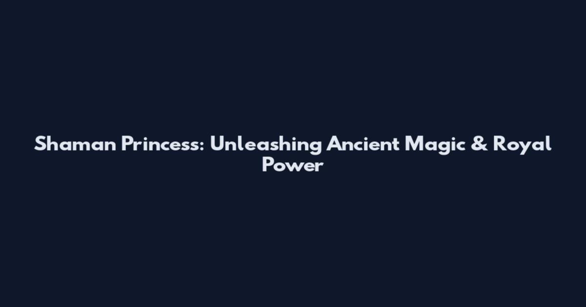 Shaman Princess: Unleashing Ancient Magic & Royal Power