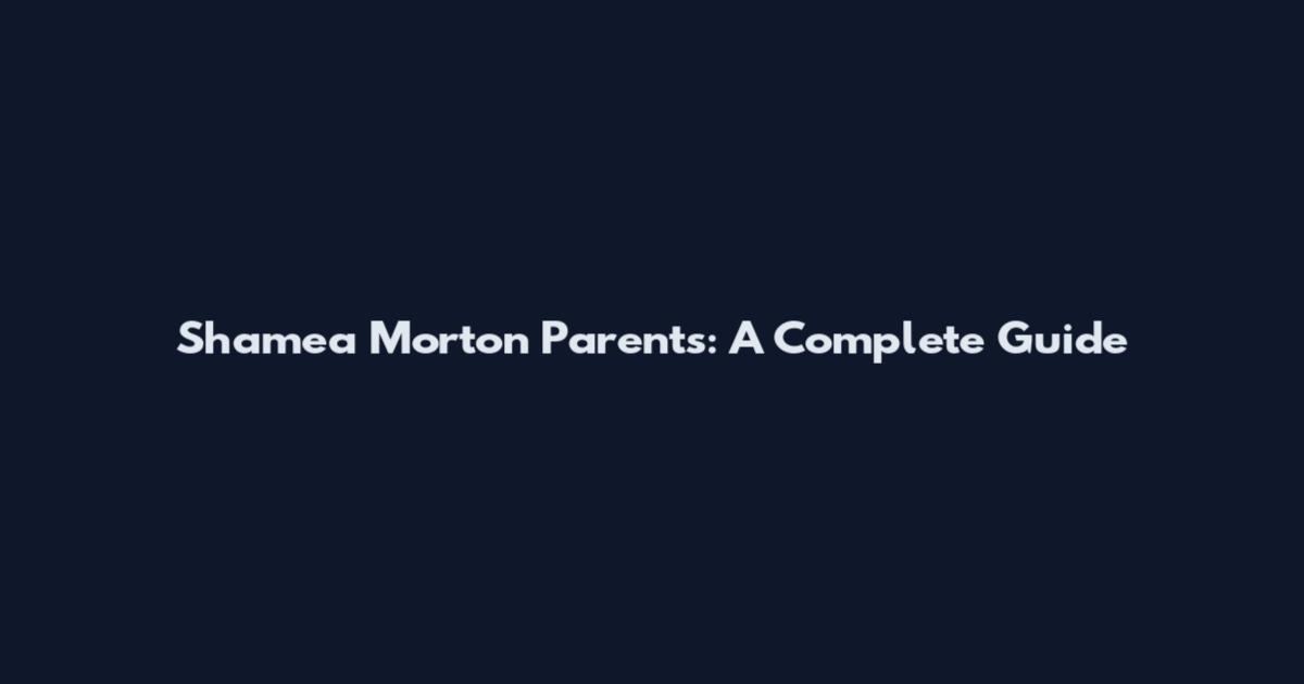 Shamea Morton Parents: A Complete Guide