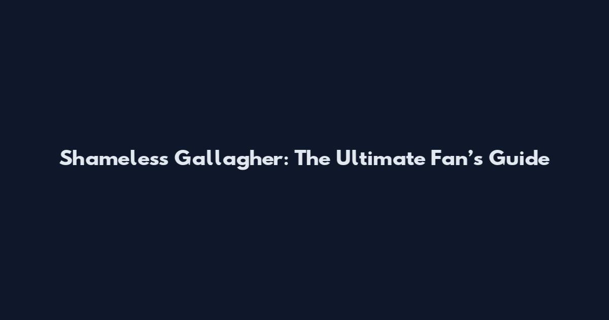 Shameless Gallagher: The Ultimate Fan’s Guide