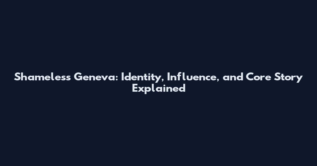 Shameless Geneva: Identity, Influence, and Core Story Explained