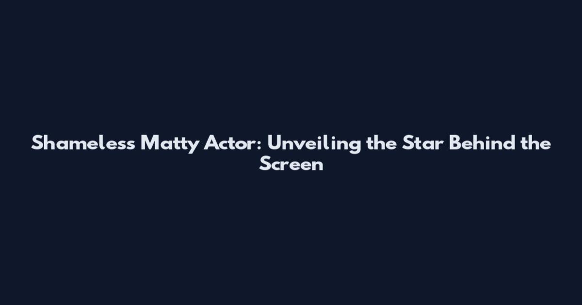 Shameless Matty Actor: Unveiling the Star Behind the Screen
