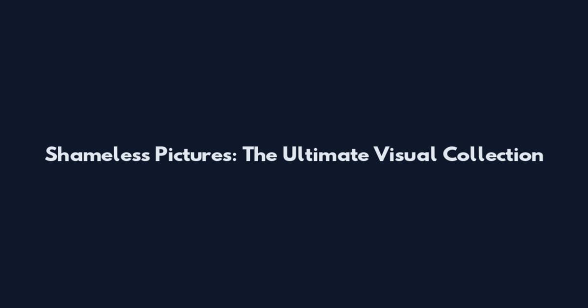 Shameless Pictures: The Ultimate Visual Collection