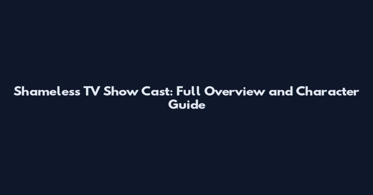 Shameless TV Show Cast: Full Overview and Character Guide