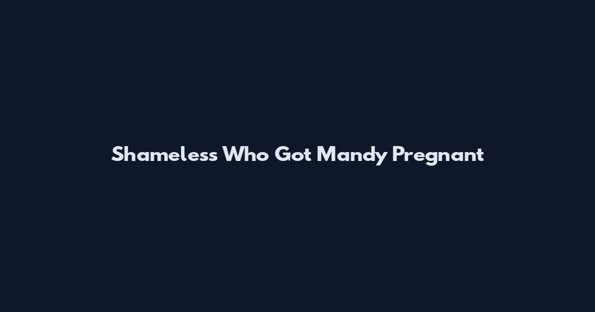 Shameless Who Got Mandy Pregnant