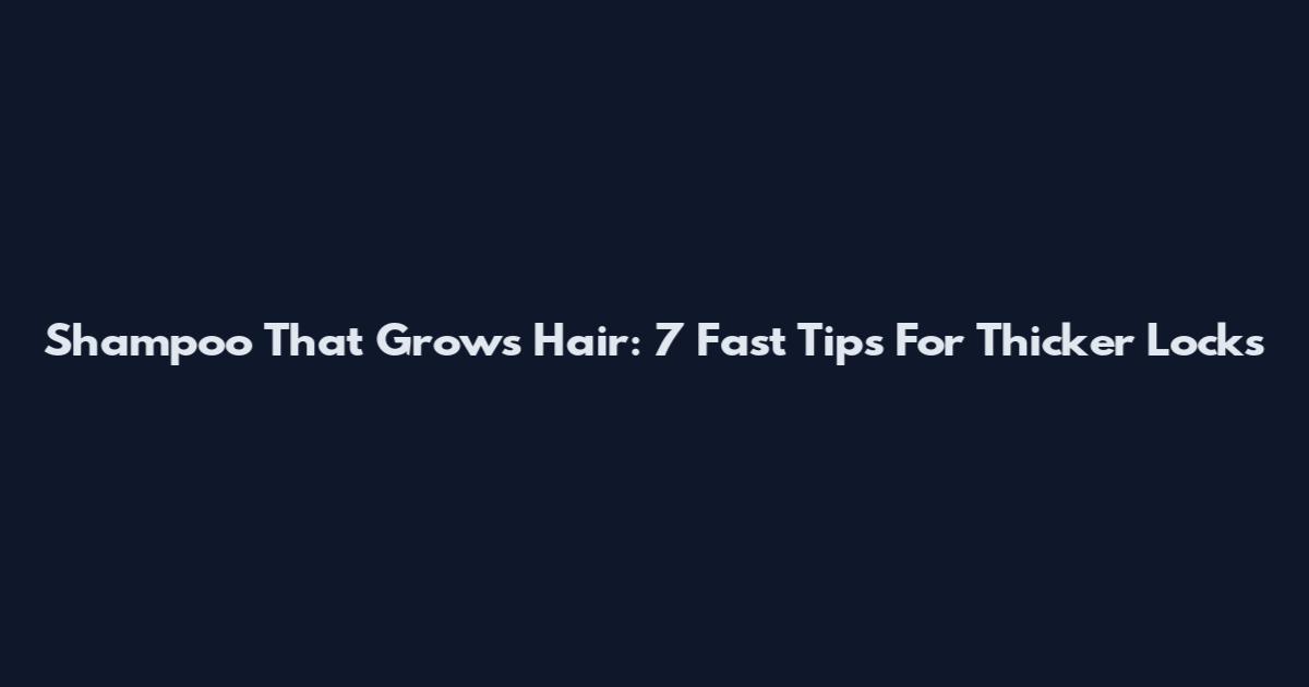 Shampoo That Grows Hair: 7 Fast Tips For Thicker Locks
