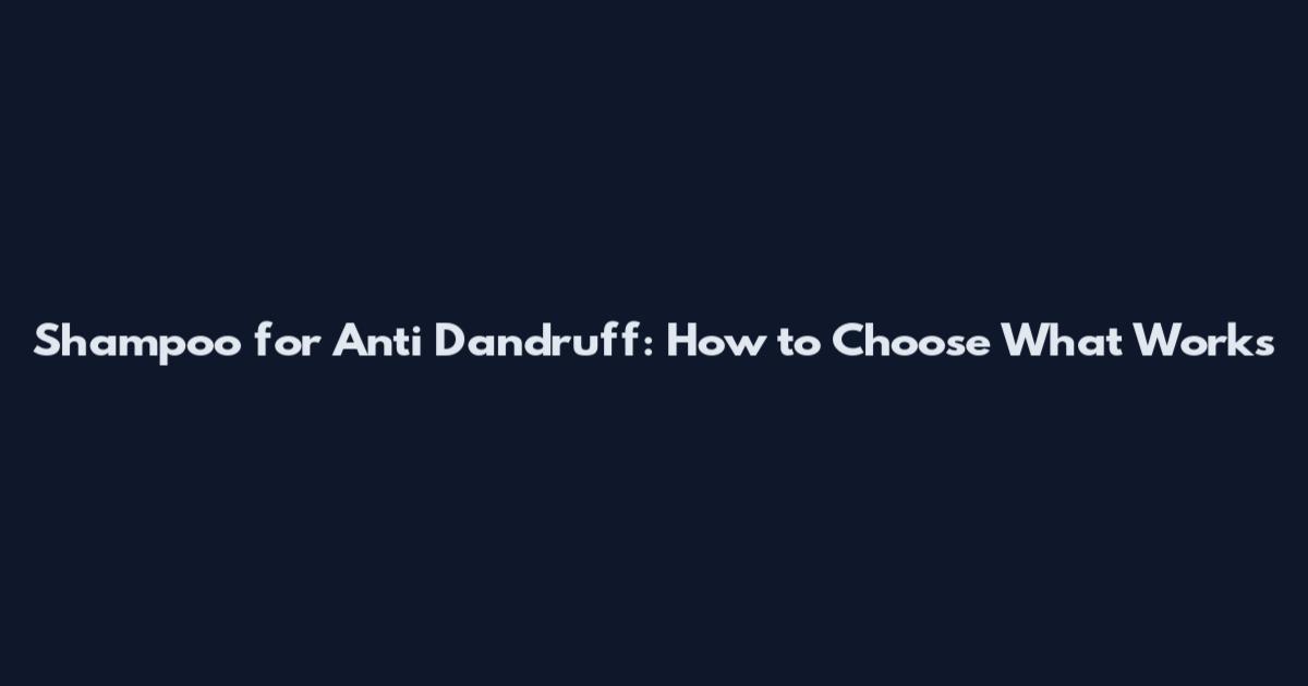 Shampoo for Anti Dandruff: How to Choose What Works