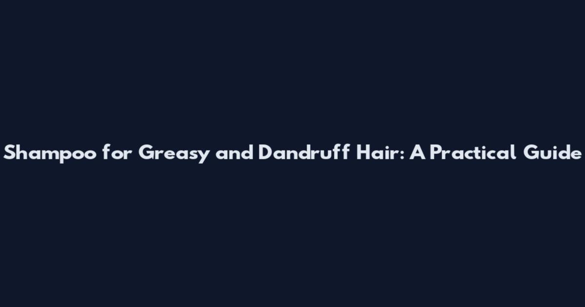 Shampoo for Greasy and Dandruff Hair: A Practical Guide