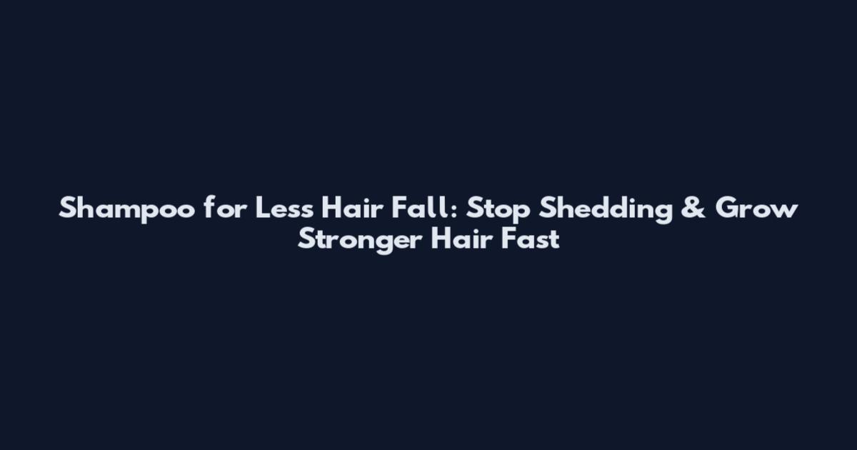 Shampoo for Less Hair Fall: Stop Shedding & Grow Stronger Hair Fast