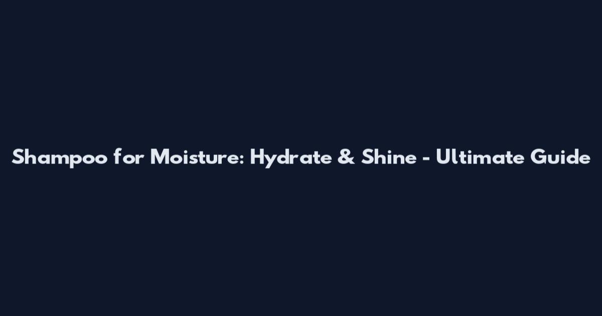 Shampoo for Moisture: Hydrate & Shine - Ultimate Guide