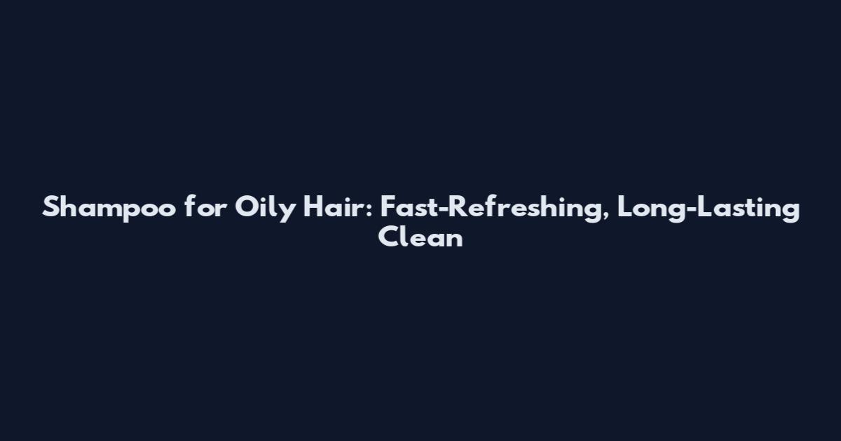 Shampoo for Oily Hair: Fast-Refreshing, Long-Lasting Clean