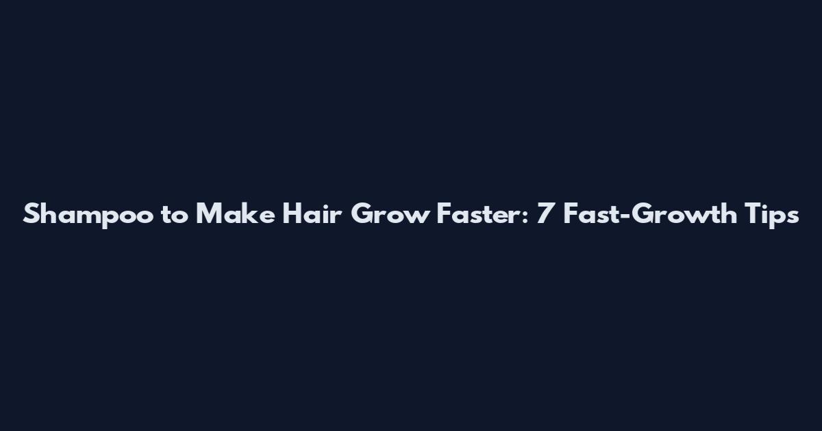 Shampoo to Make Hair Grow Faster: 7 Fast-Growth Tips