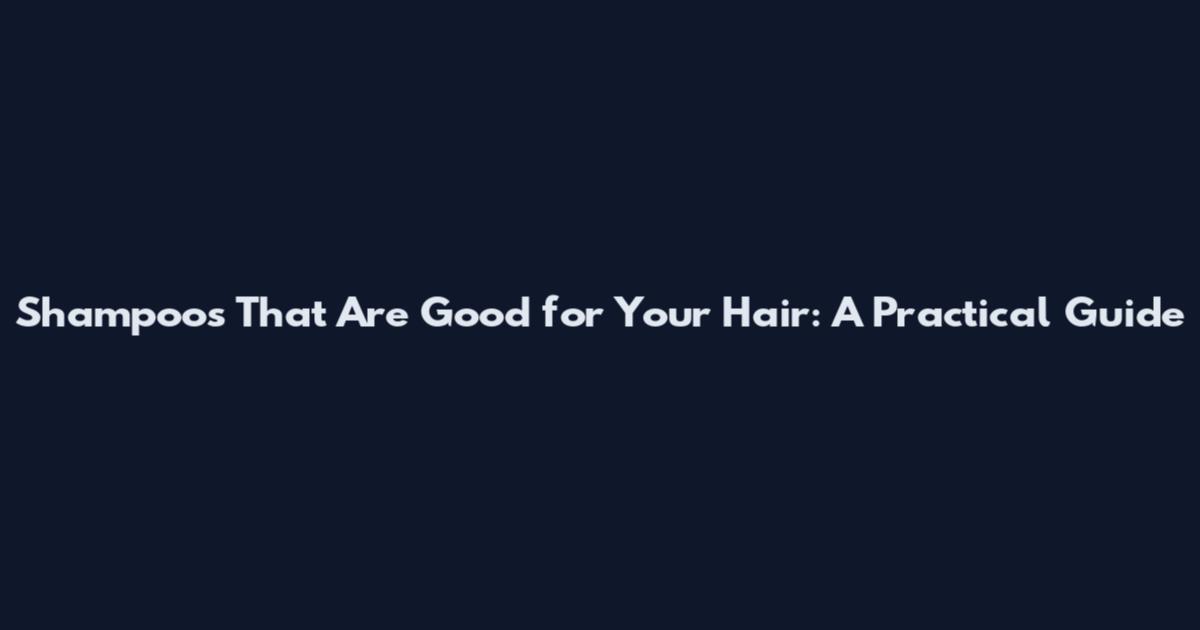 Shampoos That Are Good for Your Hair: A Practical Guide