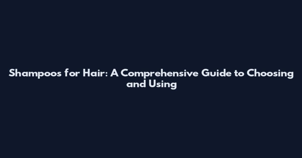 Shampoos for Hair: A Comprehensive Guide to Choosing and Using