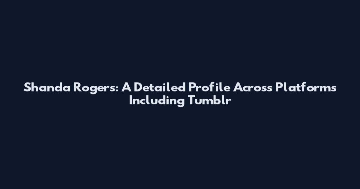 Shanda Rogers: A Detailed Profile Across Platforms Including Tumblr