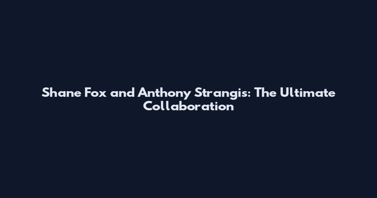 Shane Fox and Anthony Strangis: The Ultimate Collaboration
