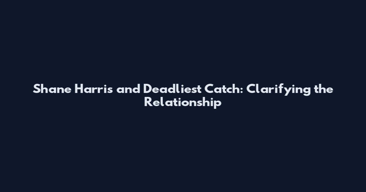 Shane Harris and Deadliest Catch: Clarifying the Relationship