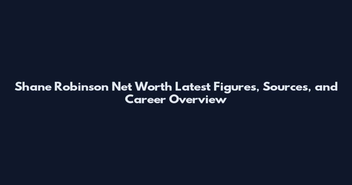 Shane Robinson Net Worth Latest Figures, Sources, and Career Overview