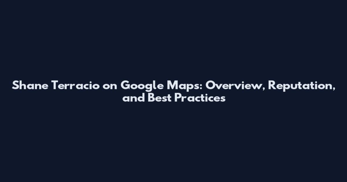 Shane Terracio on Google Maps: Overview, Reputation, and Best Practices
