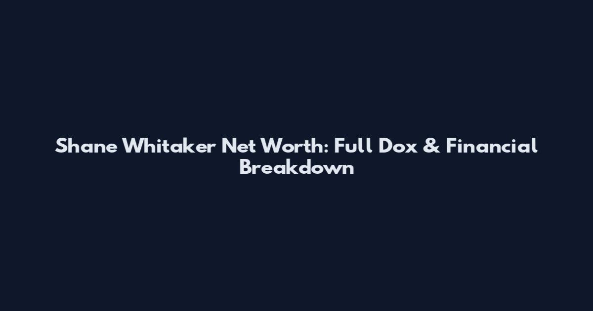 Shane Whitaker Net Worth: Full Dox & Financial Breakdown
