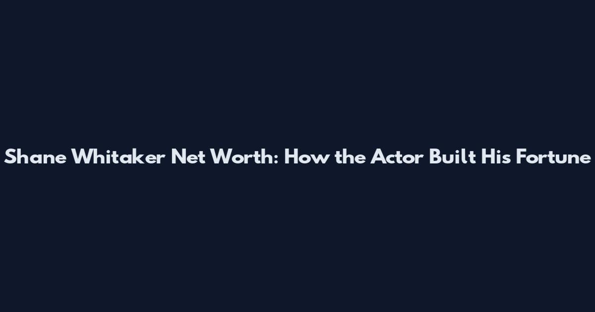 Shane Whitaker Net Worth: How the Actor Built His Fortune