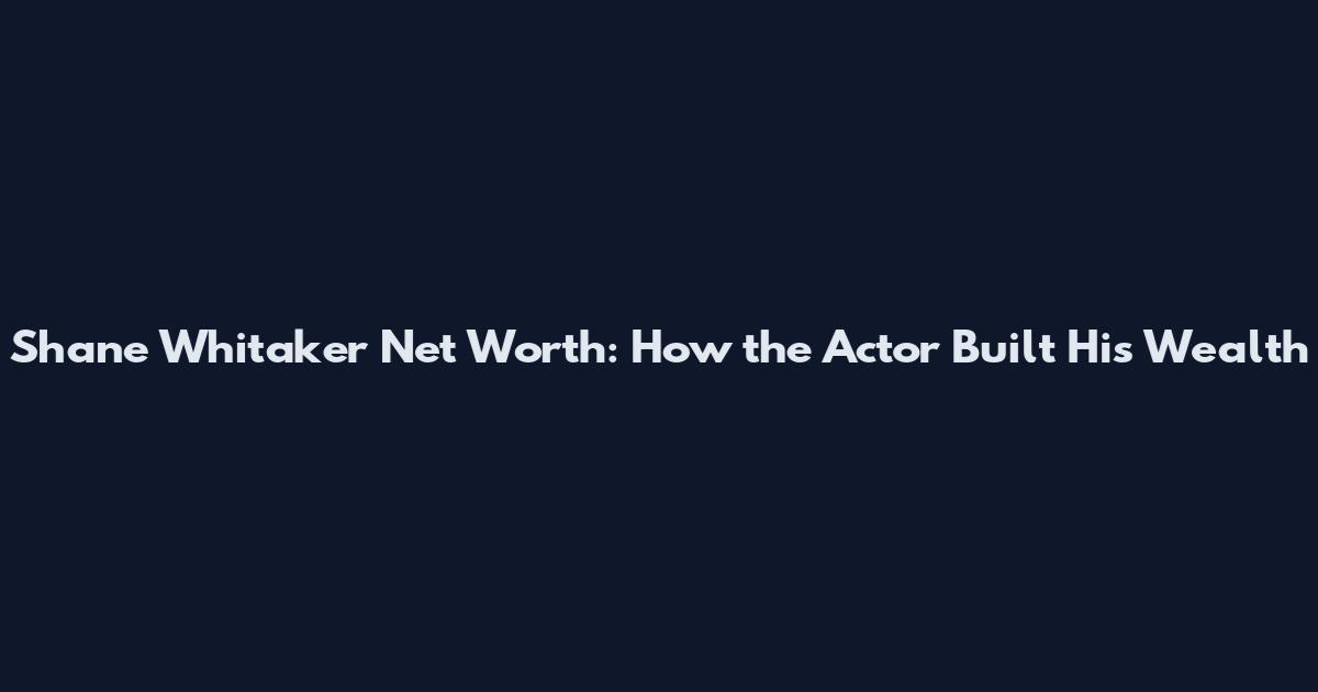 Shane Whitaker Net Worth: How the Actor Built His Wealth