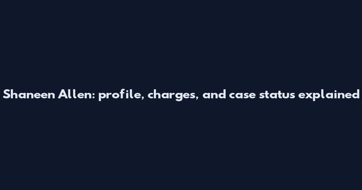 Shaneen Allen: profile, charges, and case status explained