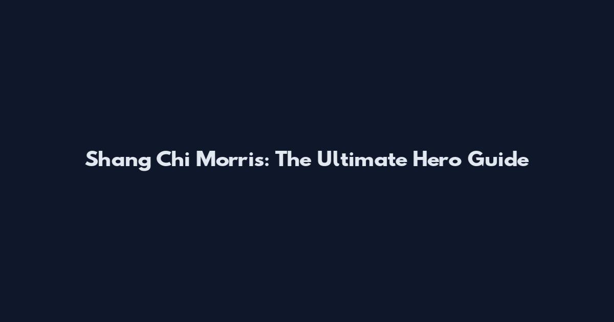 Shang Chi Morris: The Ultimate Hero Guide
