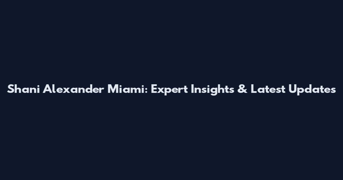 Shani Alexander Miami: Expert Insights & Latest Updates