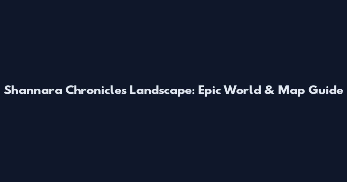 Shannara Chronicles Landscape: Epic World & Map Guide
