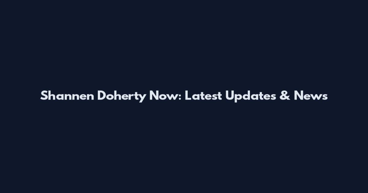 Shannen Doherty Now: Latest Updates & News