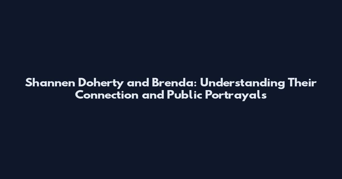 Shannen Doherty and Brenda: Understanding Their Connection and Public Portrayals
