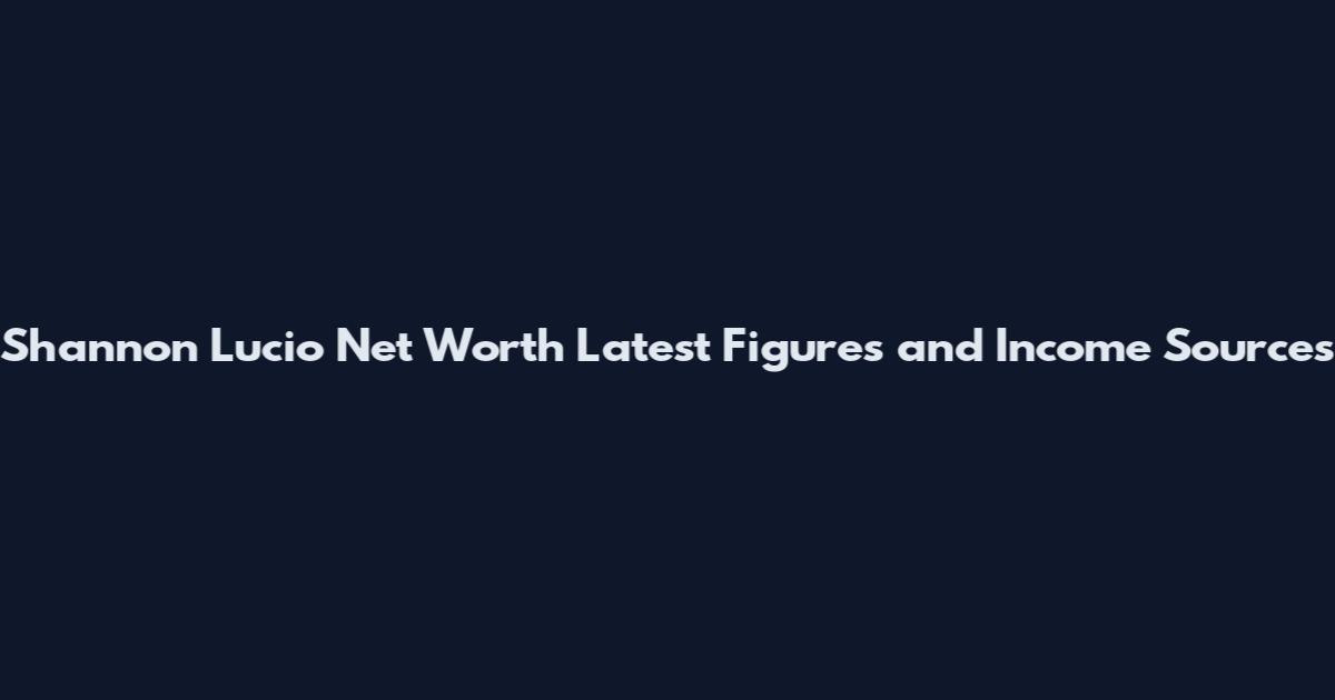 Shannon Lucio Net Worth Latest Figures and Income Sources